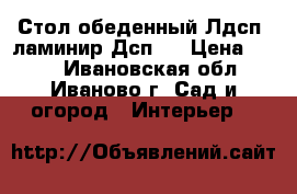 Стол обеденный Лдсп (ламинир.Дсп)  › Цена ­ 410 - Ивановская обл., Иваново г. Сад и огород » Интерьер   